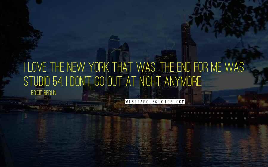 Brigid Berlin Quotes: I love the New York that was. The end for me was Studio 54. I don't go out at night anymore.