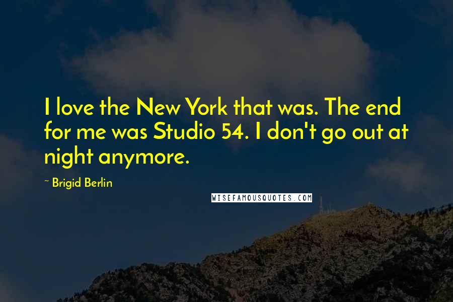 Brigid Berlin Quotes: I love the New York that was. The end for me was Studio 54. I don't go out at night anymore.
