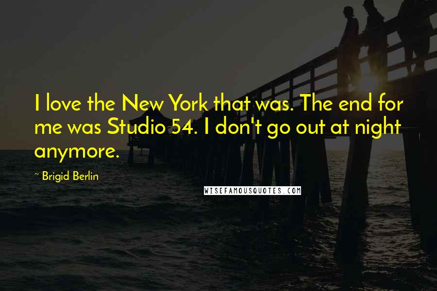 Brigid Berlin Quotes: I love the New York that was. The end for me was Studio 54. I don't go out at night anymore.