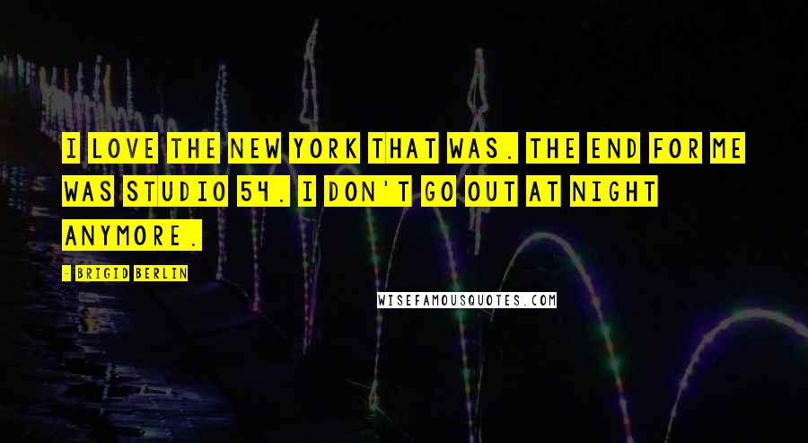 Brigid Berlin Quotes: I love the New York that was. The end for me was Studio 54. I don't go out at night anymore.