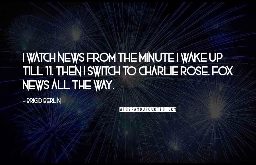 Brigid Berlin Quotes: I watch news from the minute I wake up till 11. Then I switch to Charlie Rose. Fox News all the way.