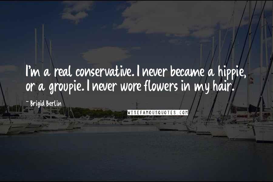 Brigid Berlin Quotes: I'm a real conservative. I never became a hippie, or a groupie. I never wore flowers in my hair.