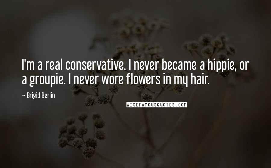 Brigid Berlin Quotes: I'm a real conservative. I never became a hippie, or a groupie. I never wore flowers in my hair.