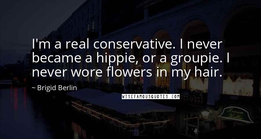 Brigid Berlin Quotes: I'm a real conservative. I never became a hippie, or a groupie. I never wore flowers in my hair.