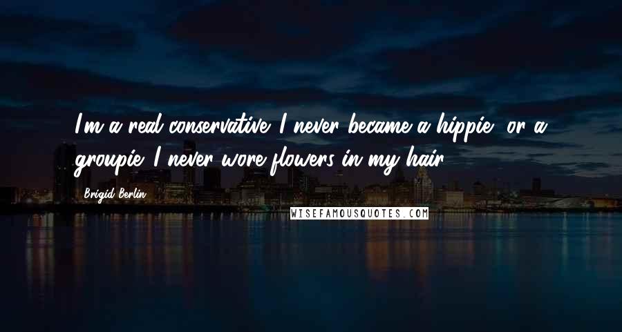 Brigid Berlin Quotes: I'm a real conservative. I never became a hippie, or a groupie. I never wore flowers in my hair.