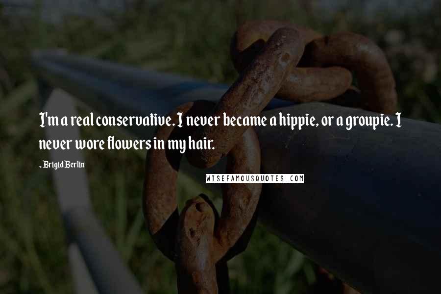 Brigid Berlin Quotes: I'm a real conservative. I never became a hippie, or a groupie. I never wore flowers in my hair.