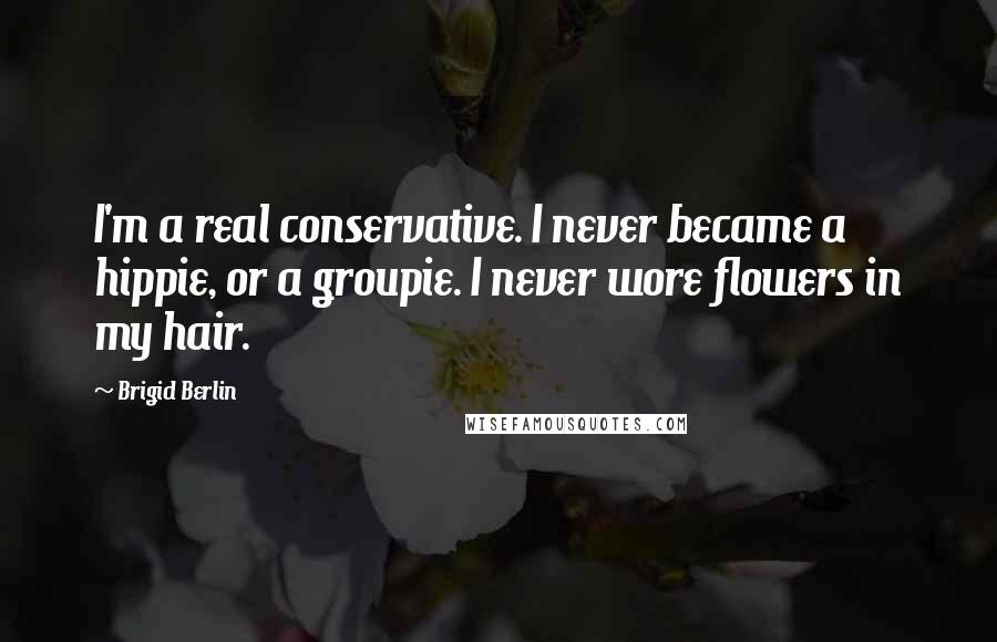 Brigid Berlin Quotes: I'm a real conservative. I never became a hippie, or a groupie. I never wore flowers in my hair.