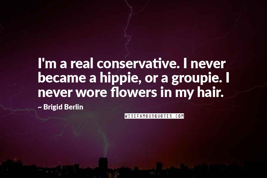 Brigid Berlin Quotes: I'm a real conservative. I never became a hippie, or a groupie. I never wore flowers in my hair.