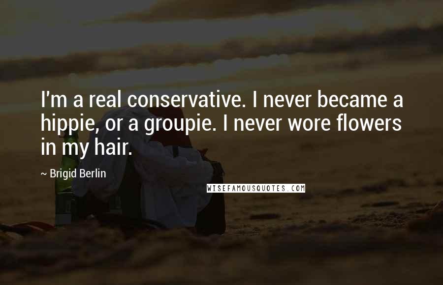 Brigid Berlin Quotes: I'm a real conservative. I never became a hippie, or a groupie. I never wore flowers in my hair.