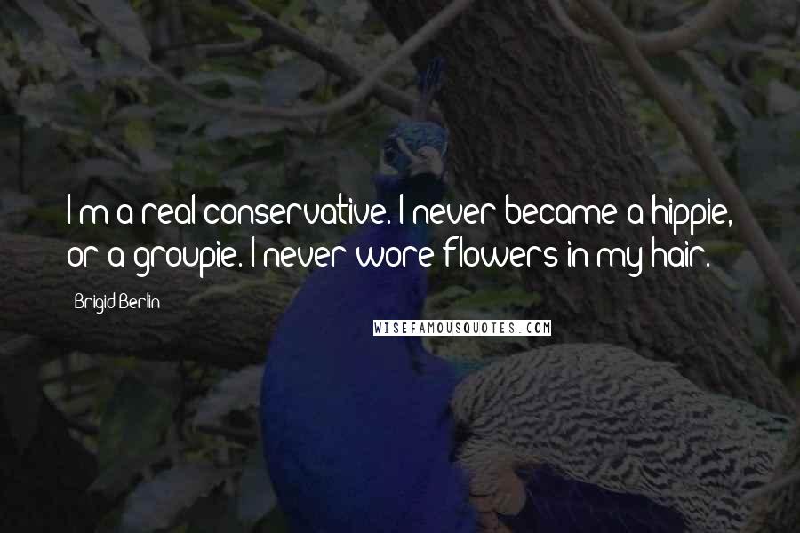 Brigid Berlin Quotes: I'm a real conservative. I never became a hippie, or a groupie. I never wore flowers in my hair.