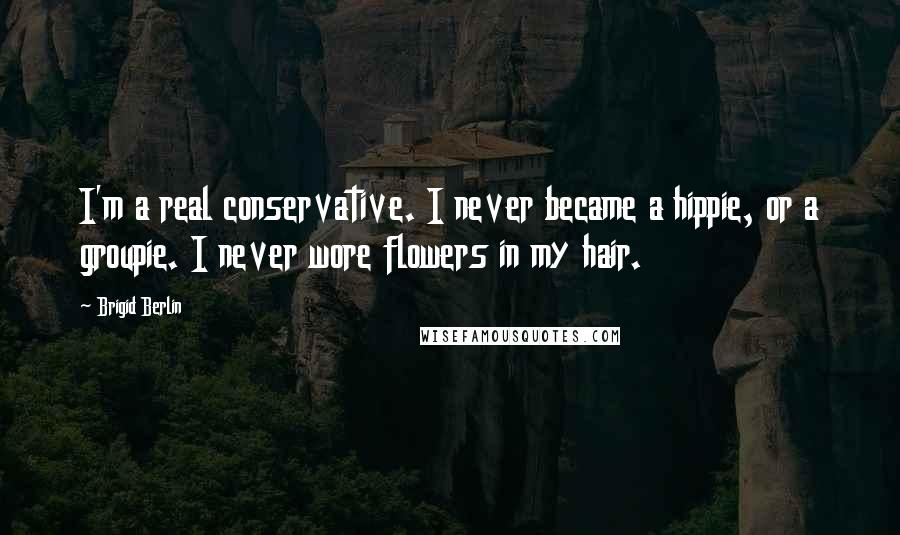 Brigid Berlin Quotes: I'm a real conservative. I never became a hippie, or a groupie. I never wore flowers in my hair.