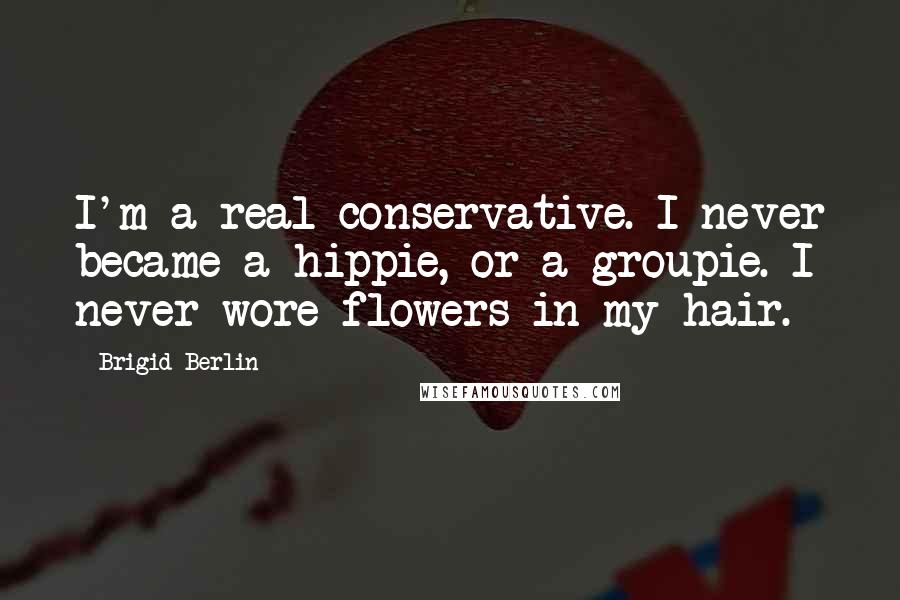 Brigid Berlin Quotes: I'm a real conservative. I never became a hippie, or a groupie. I never wore flowers in my hair.