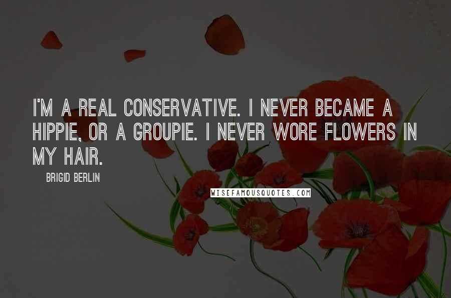 Brigid Berlin Quotes: I'm a real conservative. I never became a hippie, or a groupie. I never wore flowers in my hair.