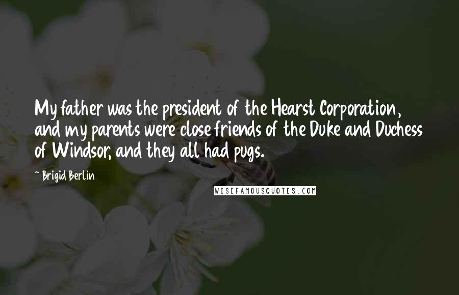 Brigid Berlin Quotes: My father was the president of the Hearst Corporation, and my parents were close friends of the Duke and Duchess of Windsor, and they all had pugs.