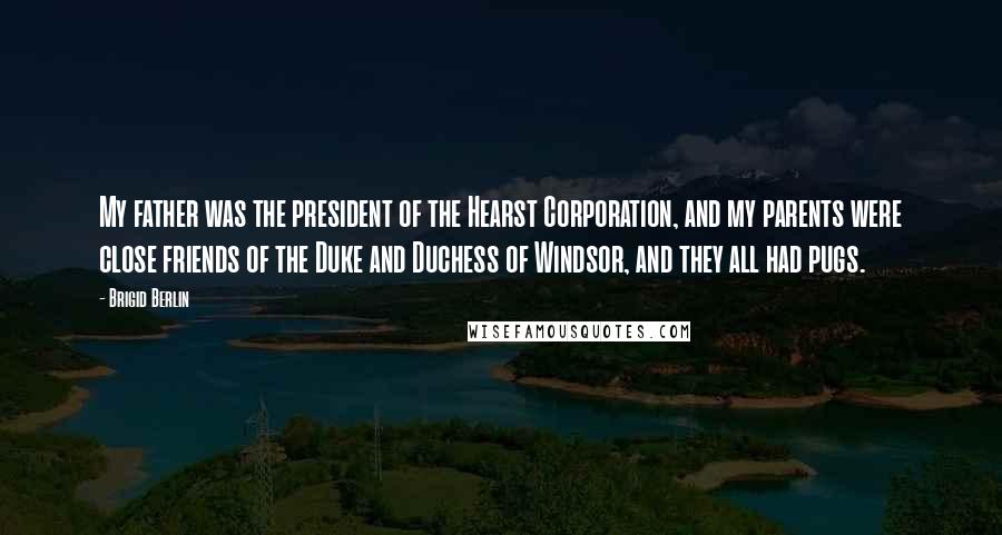 Brigid Berlin Quotes: My father was the president of the Hearst Corporation, and my parents were close friends of the Duke and Duchess of Windsor, and they all had pugs.