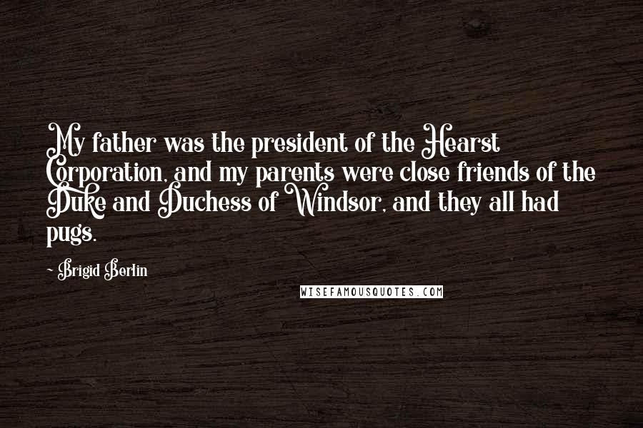 Brigid Berlin Quotes: My father was the president of the Hearst Corporation, and my parents were close friends of the Duke and Duchess of Windsor, and they all had pugs.