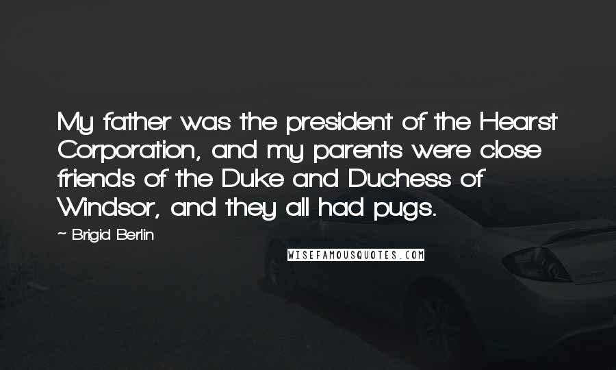 Brigid Berlin Quotes: My father was the president of the Hearst Corporation, and my parents were close friends of the Duke and Duchess of Windsor, and they all had pugs.