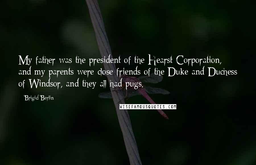 Brigid Berlin Quotes: My father was the president of the Hearst Corporation, and my parents were close friends of the Duke and Duchess of Windsor, and they all had pugs.
