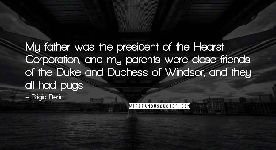 Brigid Berlin Quotes: My father was the president of the Hearst Corporation, and my parents were close friends of the Duke and Duchess of Windsor, and they all had pugs.