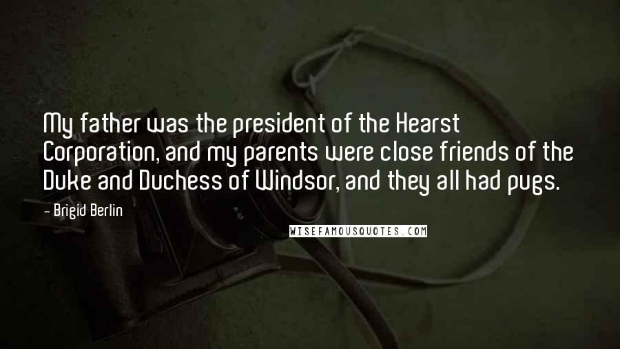 Brigid Berlin Quotes: My father was the president of the Hearst Corporation, and my parents were close friends of the Duke and Duchess of Windsor, and they all had pugs.