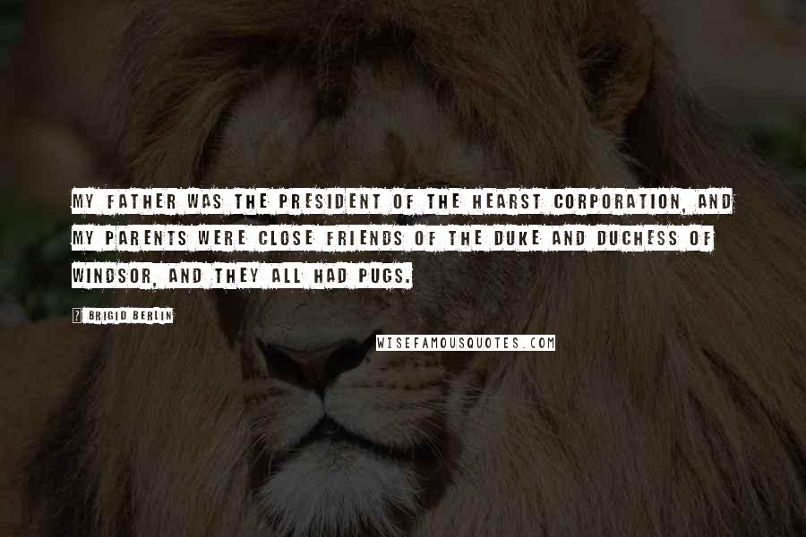 Brigid Berlin Quotes: My father was the president of the Hearst Corporation, and my parents were close friends of the Duke and Duchess of Windsor, and they all had pugs.