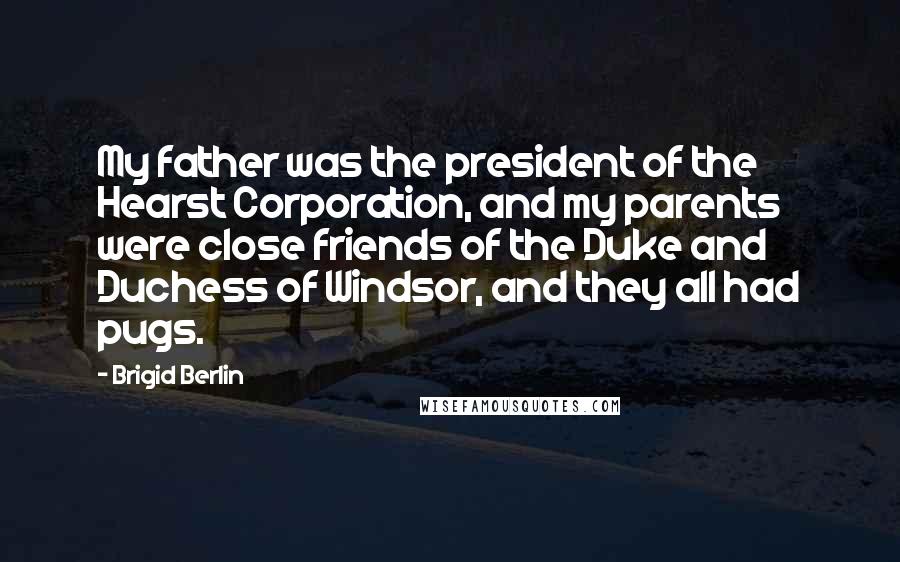 Brigid Berlin Quotes: My father was the president of the Hearst Corporation, and my parents were close friends of the Duke and Duchess of Windsor, and they all had pugs.