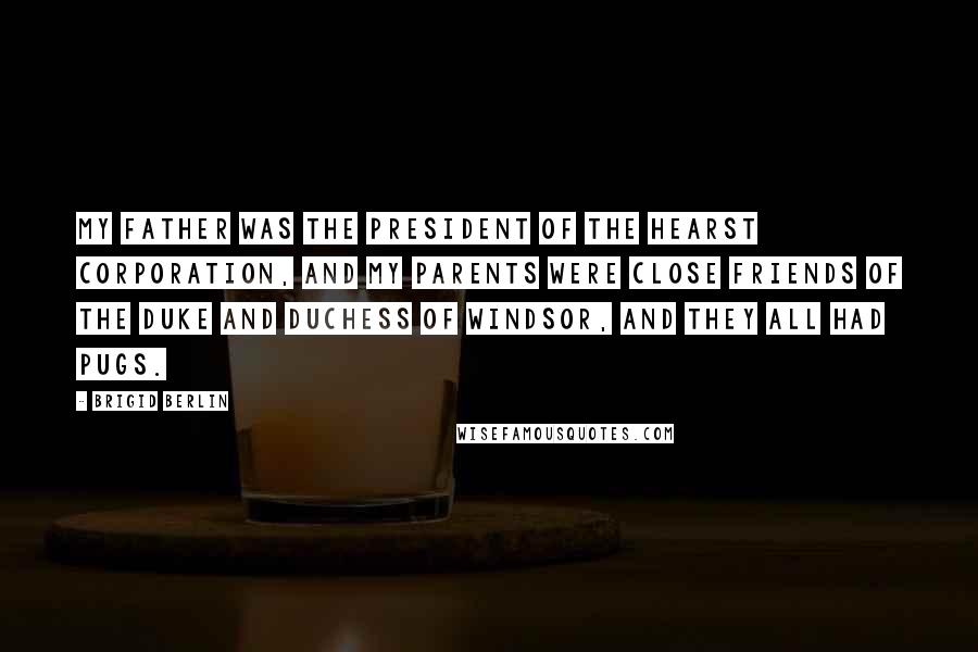 Brigid Berlin Quotes: My father was the president of the Hearst Corporation, and my parents were close friends of the Duke and Duchess of Windsor, and they all had pugs.