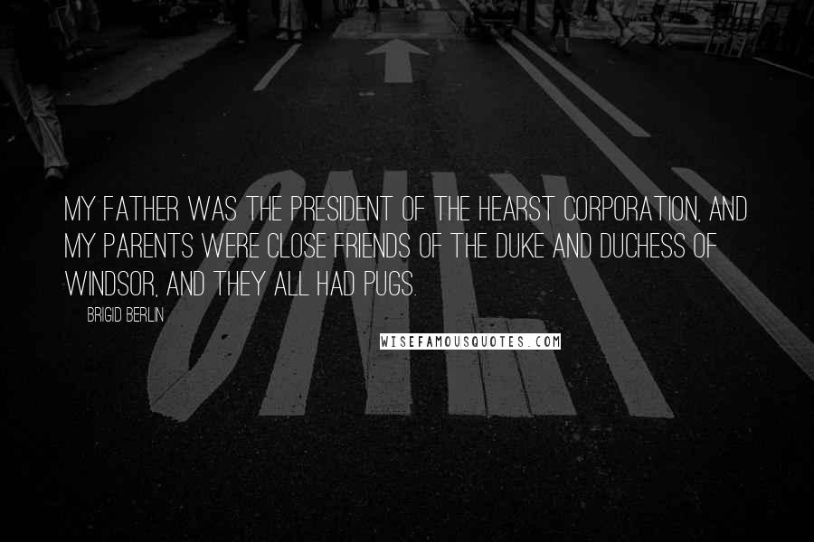 Brigid Berlin Quotes: My father was the president of the Hearst Corporation, and my parents were close friends of the Duke and Duchess of Windsor, and they all had pugs.