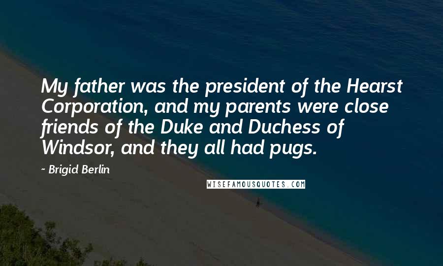 Brigid Berlin Quotes: My father was the president of the Hearst Corporation, and my parents were close friends of the Duke and Duchess of Windsor, and they all had pugs.