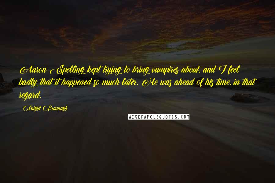 Brigid Brannagh Quotes: Aaron Spelling kept trying to bring vampires about, and I feel badly that it happened so much later. He was ahead of his time, in that regard.