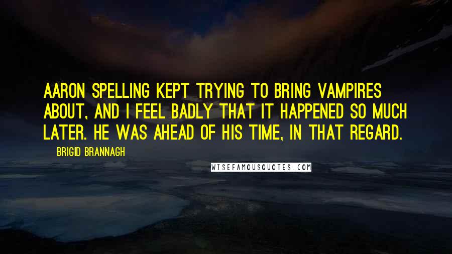 Brigid Brannagh Quotes: Aaron Spelling kept trying to bring vampires about, and I feel badly that it happened so much later. He was ahead of his time, in that regard.