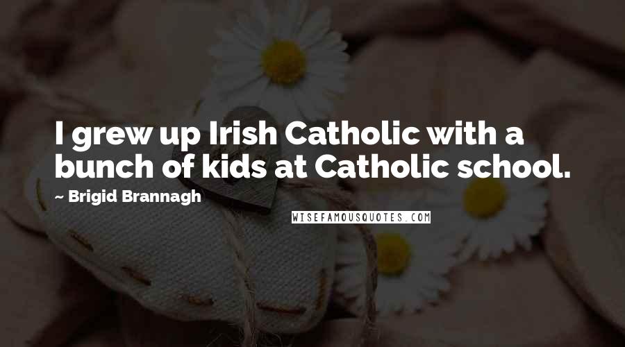 Brigid Brannagh Quotes: I grew up Irish Catholic with a bunch of kids at Catholic school.