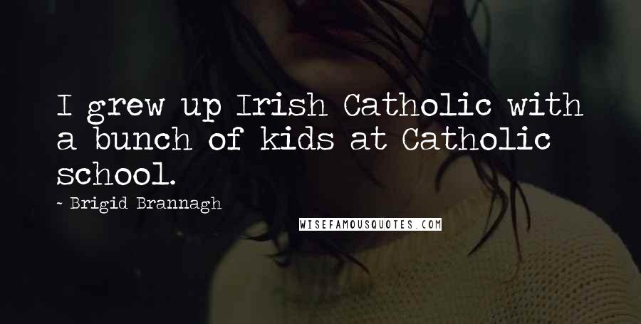 Brigid Brannagh Quotes: I grew up Irish Catholic with a bunch of kids at Catholic school.