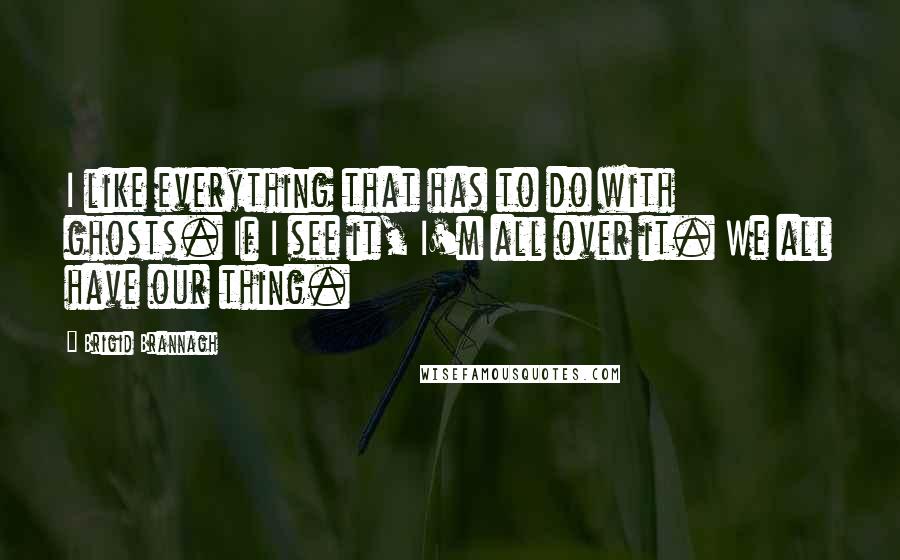 Brigid Brannagh Quotes: I like everything that has to do with ghosts. If I see it, I'm all over it. We all have our thing.