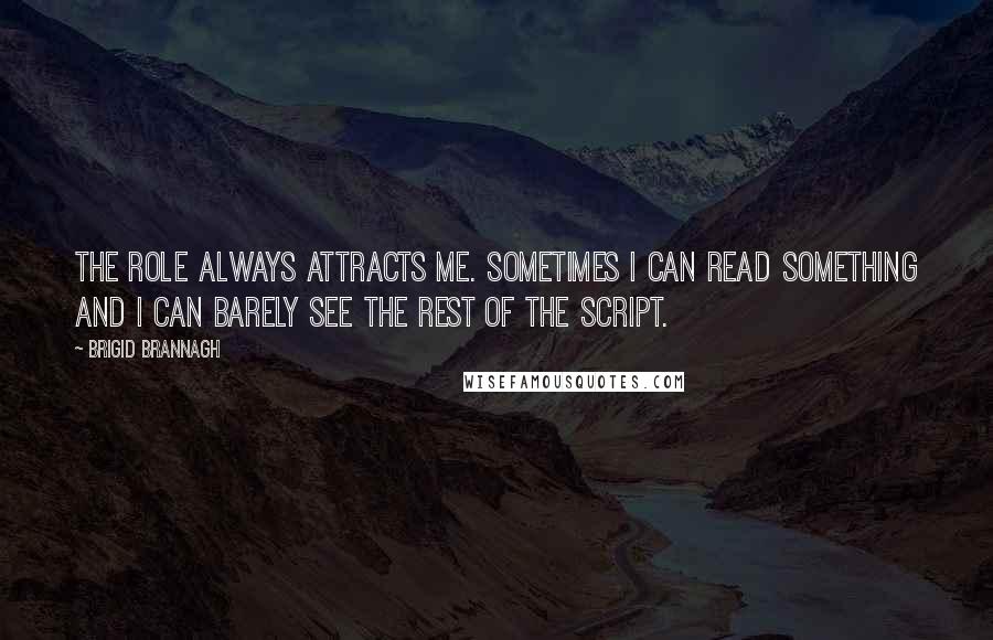 Brigid Brannagh Quotes: The role always attracts me. Sometimes I can read something and I can barely see the rest of the script.