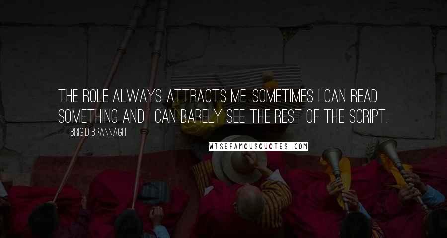 Brigid Brannagh Quotes: The role always attracts me. Sometimes I can read something and I can barely see the rest of the script.