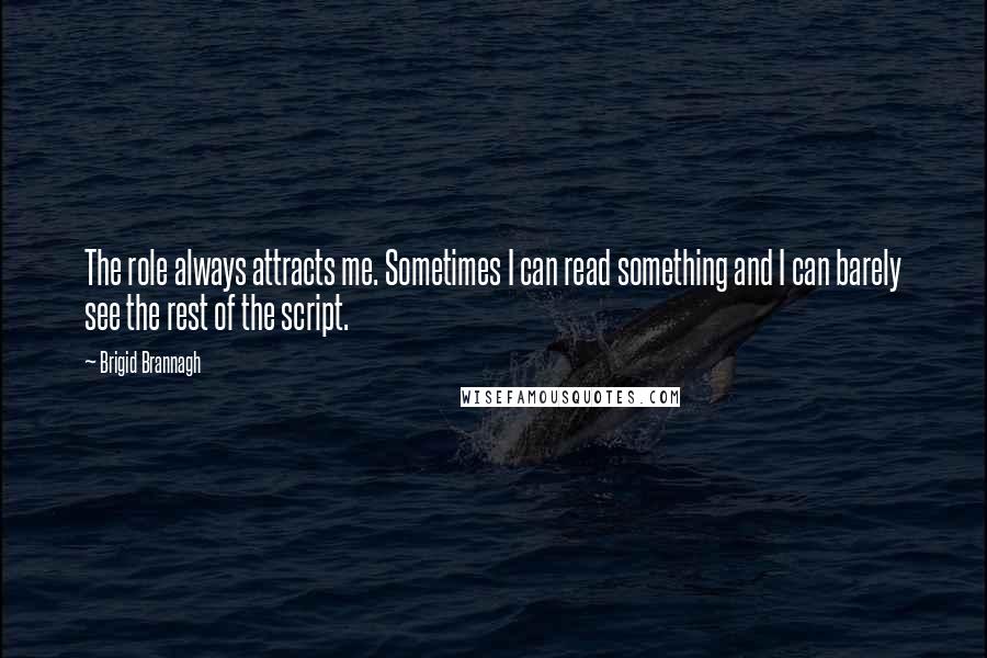 Brigid Brannagh Quotes: The role always attracts me. Sometimes I can read something and I can barely see the rest of the script.