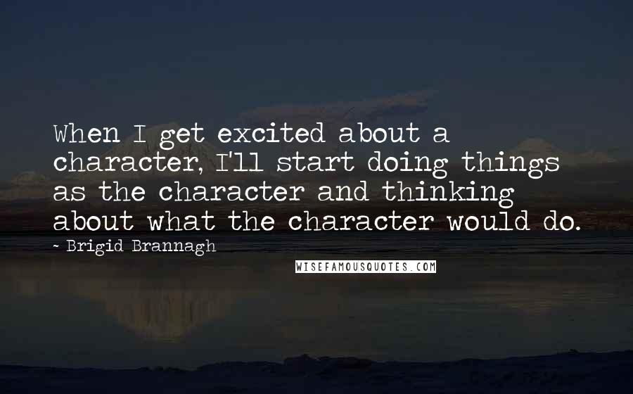 Brigid Brannagh Quotes: When I get excited about a character, I'll start doing things as the character and thinking about what the character would do.