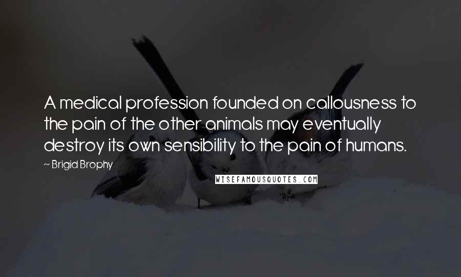 Brigid Brophy Quotes: A medical profession founded on callousness to the pain of the other animals may eventually destroy its own sensibility to the pain of humans.