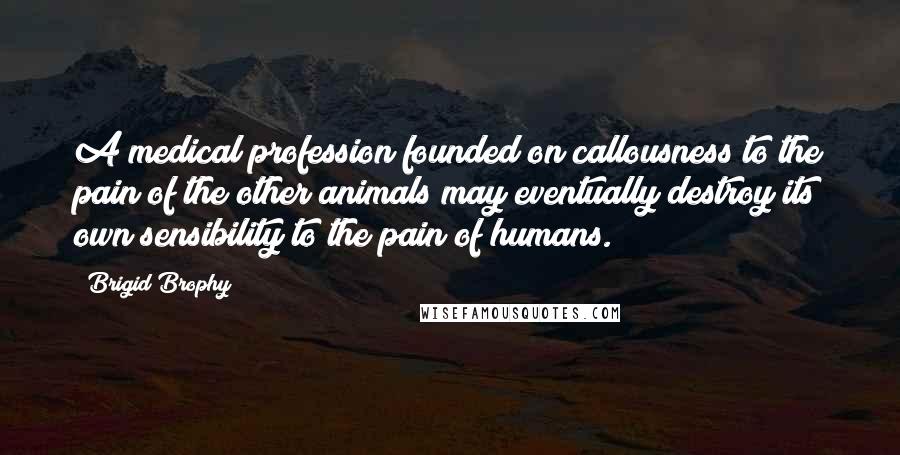 Brigid Brophy Quotes: A medical profession founded on callousness to the pain of the other animals may eventually destroy its own sensibility to the pain of humans.