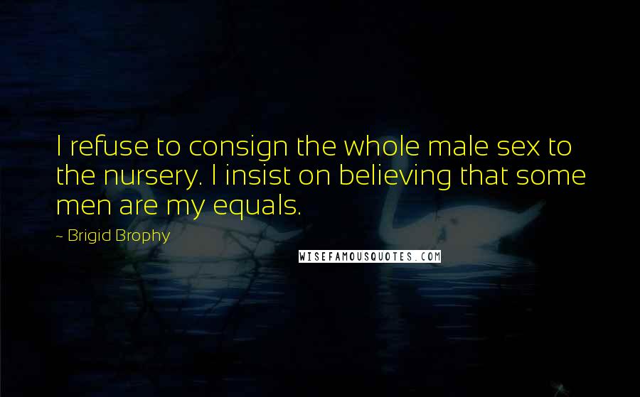 Brigid Brophy Quotes: I refuse to consign the whole male sex to the nursery. I insist on believing that some men are my equals.