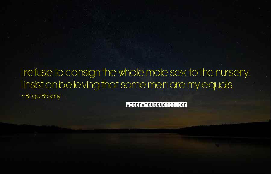 Brigid Brophy Quotes: I refuse to consign the whole male sex to the nursery. I insist on believing that some men are my equals.