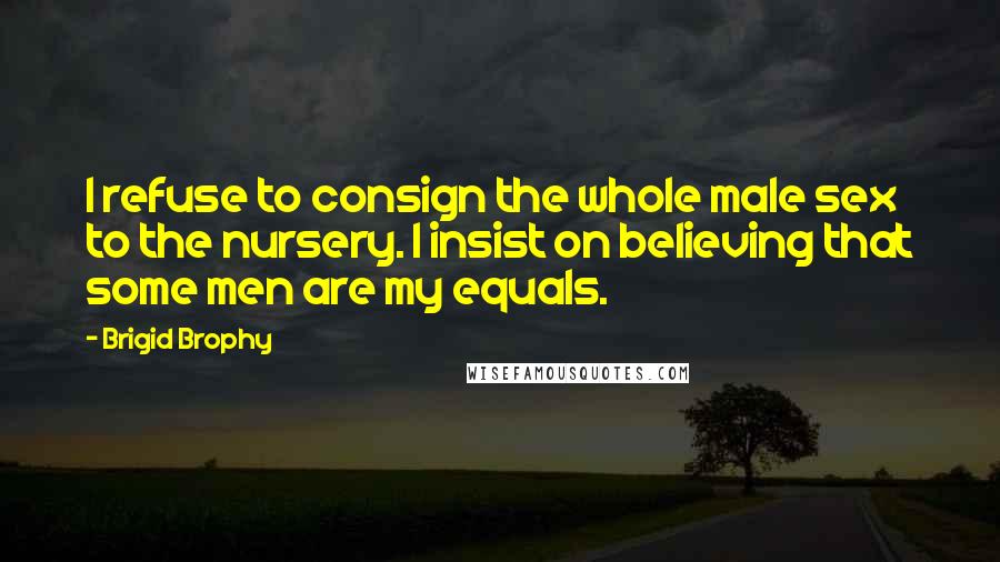 Brigid Brophy Quotes: I refuse to consign the whole male sex to the nursery. I insist on believing that some men are my equals.