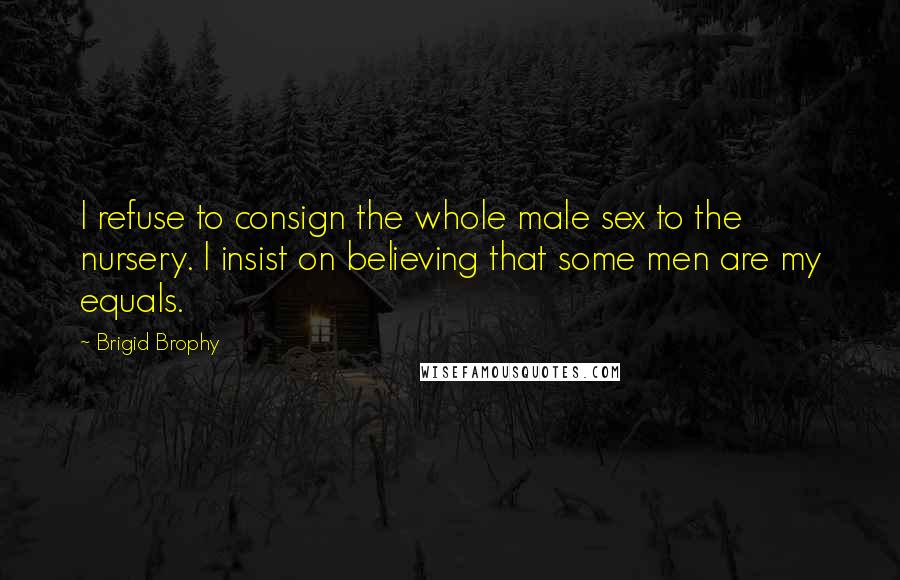 Brigid Brophy Quotes: I refuse to consign the whole male sex to the nursery. I insist on believing that some men are my equals.