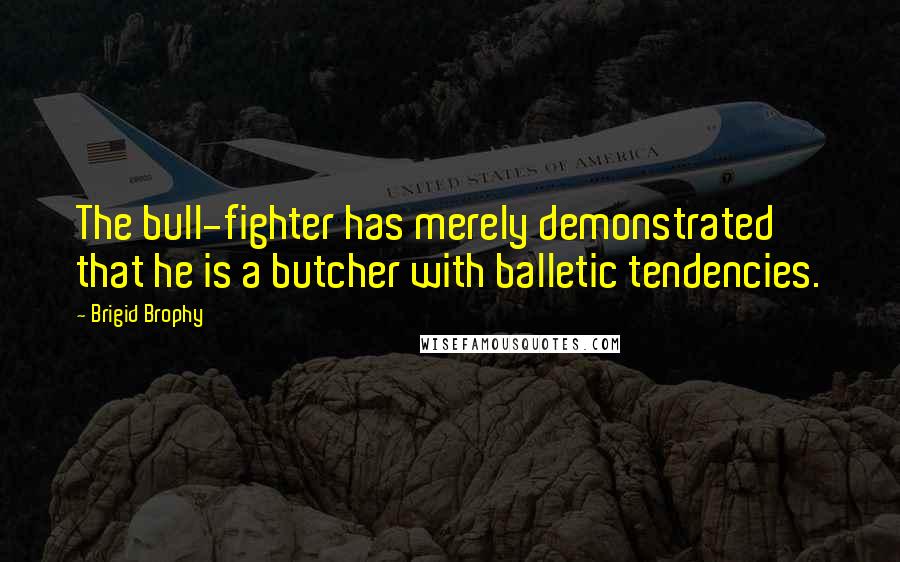Brigid Brophy Quotes: The bull-fighter has merely demonstrated that he is a butcher with balletic tendencies.