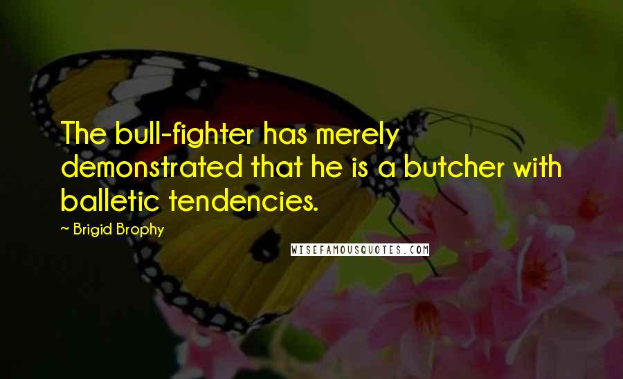 Brigid Brophy Quotes: The bull-fighter has merely demonstrated that he is a butcher with balletic tendencies.