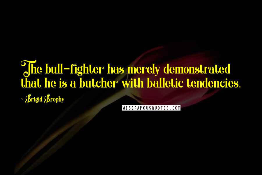 Brigid Brophy Quotes: The bull-fighter has merely demonstrated that he is a butcher with balletic tendencies.