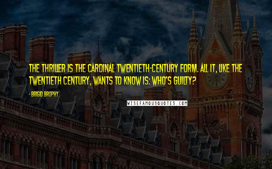 Brigid Brophy Quotes: The thriller is the cardinal twentieth-century form. All it, like the twentieth century, wants to know is: Who's Guilty?