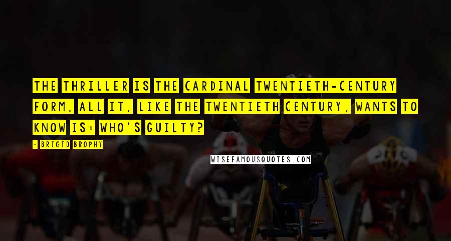 Brigid Brophy Quotes: The thriller is the cardinal twentieth-century form. All it, like the twentieth century, wants to know is: Who's Guilty?