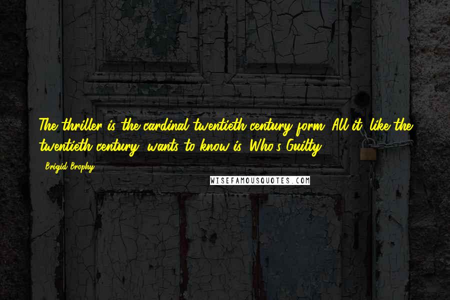 Brigid Brophy Quotes: The thriller is the cardinal twentieth-century form. All it, like the twentieth century, wants to know is: Who's Guilty?